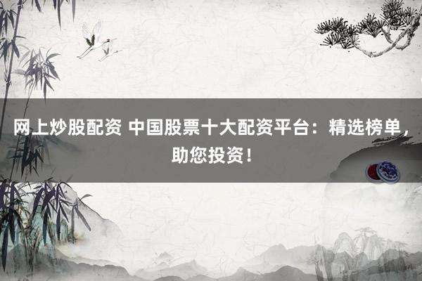 网上炒股配资 中国股票十大配资平台：精选榜单，助您投资！