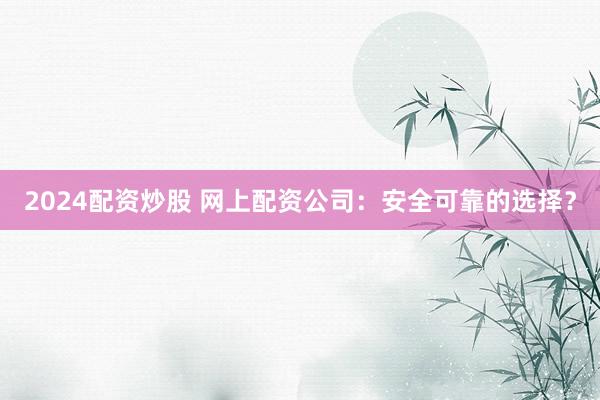 2024配资炒股 网上配资公司：安全可靠的选择？