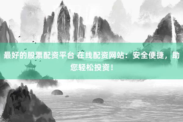 最好的股票配资平台 在线配资网站：安全便捷，助您轻松投资！
