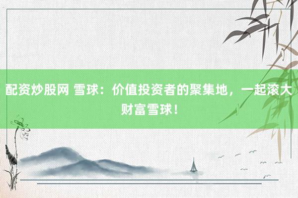 配资炒股网 雪球：价值投资者的聚集地，一起滚大财富雪球！