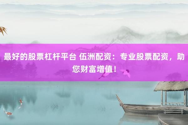 最好的股票杠杆平台 伍洲配资：专业股票配资，助您财富增值！