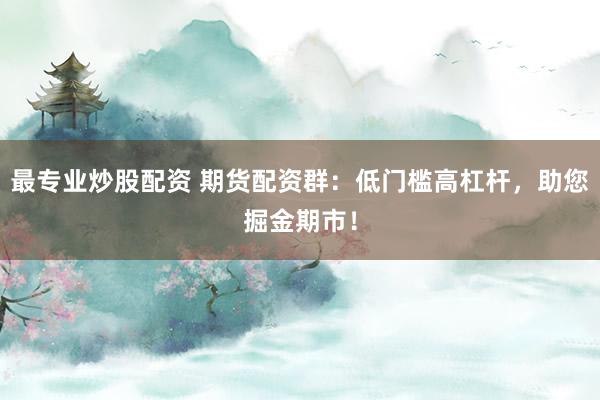 最专业炒股配资 期货配资群：低门槛高杠杆，助您掘金期市！