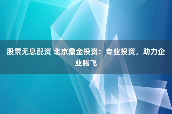 股票无息配资 北京鼎金投资：专业投资，助力企业腾飞