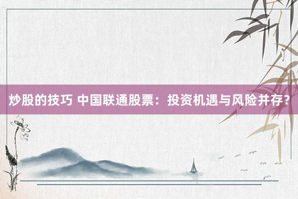 炒股的技巧 中国联通股票：投资机遇与风险并存？