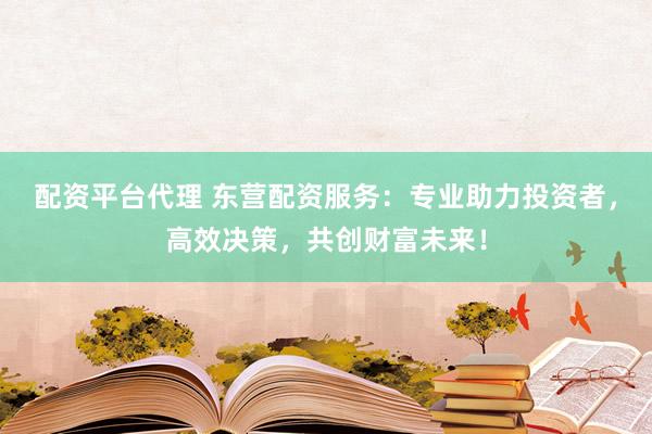 配资平台代理 东营配资服务：专业助力投资者，高效决策，共创财富未来！