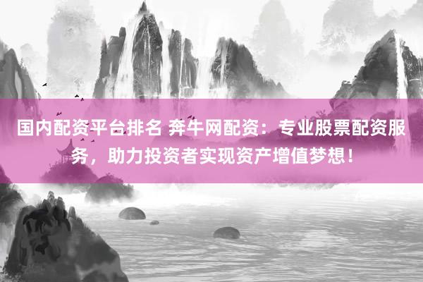 国内配资平台排名 奔牛网配资：专业股票配资服务，助力投资者实现资产增值梦想！