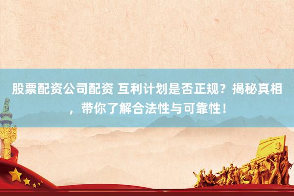 股票配资公司配资 互利计划是否正规？揭秘真相，带你了解合法性与可靠性！