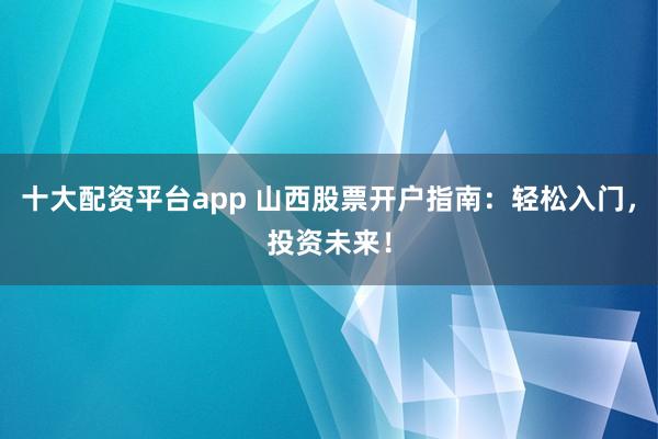 十大配资平台app 山西股票开户指南：轻松入门，投资未来！