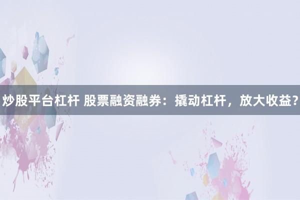 炒股平台杠杆 股票融资融券：撬动杠杆，放大收益？