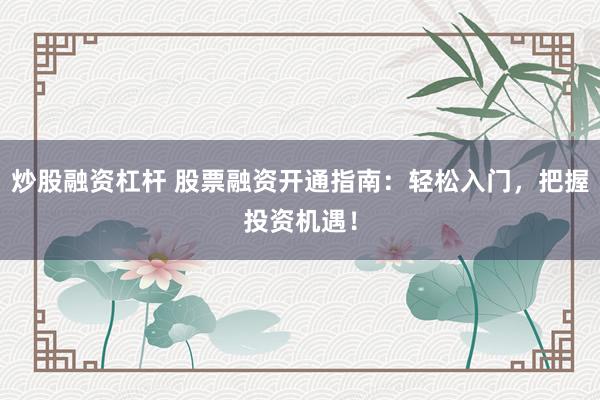 炒股融资杠杆 股票融资开通指南：轻松入门，把握投资机遇！