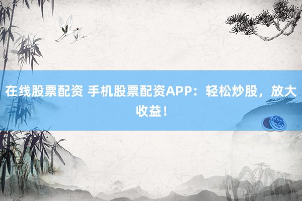在线股票配资 手机股票配资APP：轻松炒股，放大收益！