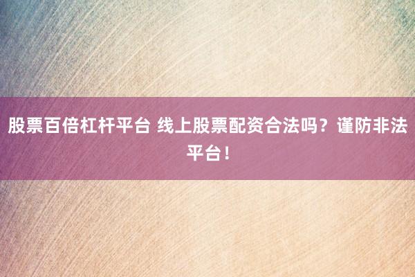 股票百倍杠杆平台 线上股票配资合法吗？谨防非法平台！