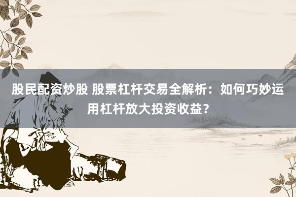 股民配资炒股 股票杠杆交易全解析：如何巧妙运用杠杆放大投资收益？