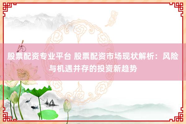 股票配资专业平台 股票配资市场现状解析：风险与机遇并存的投资新趋势