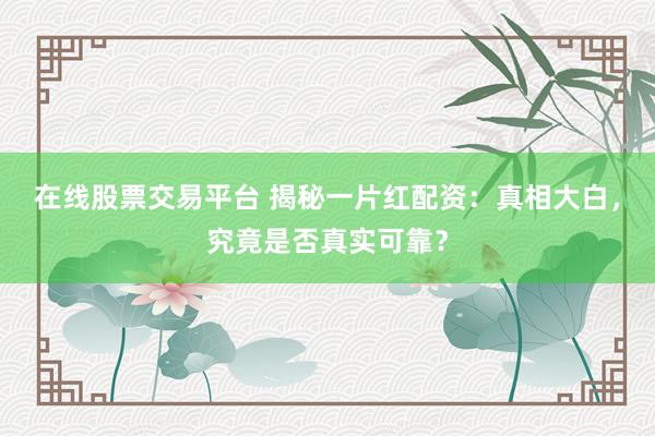 在线股票交易平台 揭秘一片红配资：真相大白，究竟是否真实可靠？