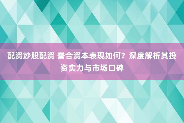 配资炒股配资 誉合资本表现如何？深度解析其投资实力与市场口碑