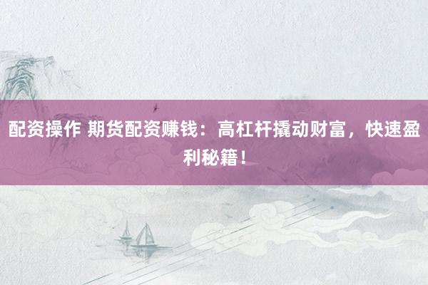 配资操作 期货配资赚钱：高杠杆撬动财富，快速盈利秘籍！