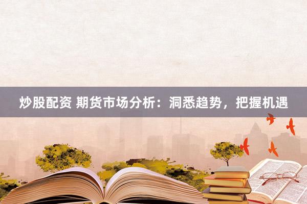 炒股配资 期货市场分析：洞悉趋势，把握机遇