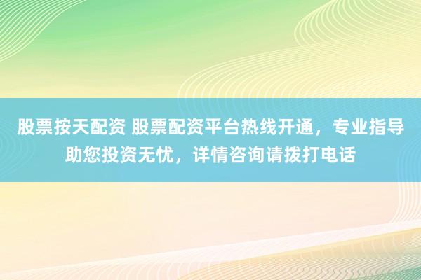 股票按天配资 股票配资平台热线开通，专业指导助您投资无忧，详情咨询请拨打电话