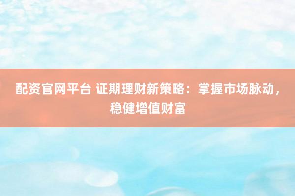配资官网平台 证期理财新策略：掌握市场脉动，稳健增值财富