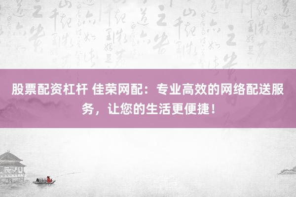 股票配资杠杆 佳荣网配：专业高效的网络配送服务，让您的生活更便捷！