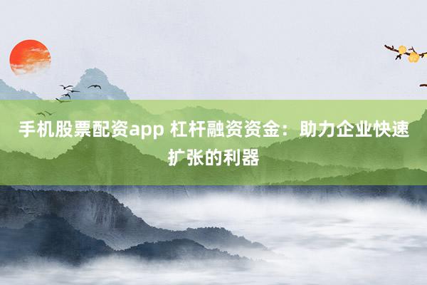 手机股票配资app 杠杆融资资金：助力企业快速扩张的利器