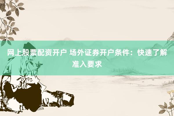 网上股票配资开户 场外证券开户条件：快速了解准入要求
