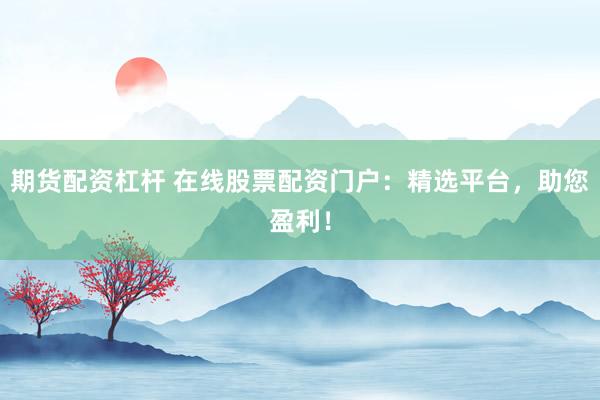 期货配资杠杆 在线股票配资门户：精选平台，助您盈利！