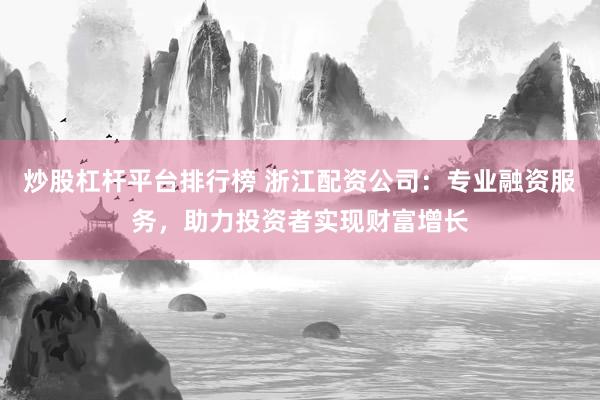 炒股杠杆平台排行榜 浙江配资公司：专业融资服务，助力投资者实现财富增长