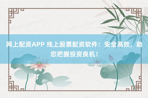 网上配资APP 线上股票配资软件：安全高效，助您把握投资良机！