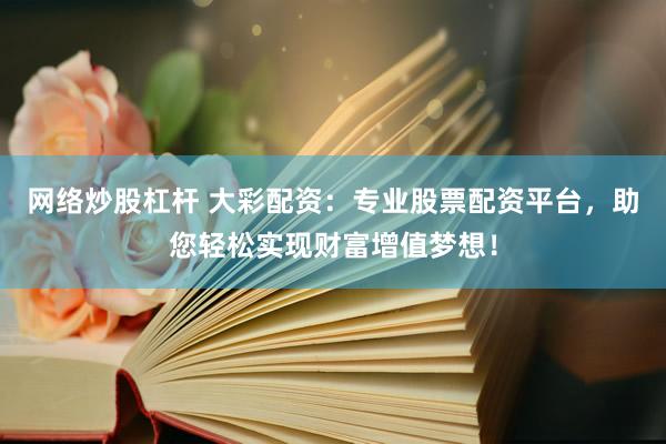 网络炒股杠杆 大彩配资：专业股票配资平台，助您轻松实现财富增值梦想！