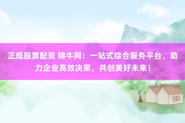 正规股票配资 锦牛网：一站式综合服务平台，助力企业高效决策，共创美好未来！