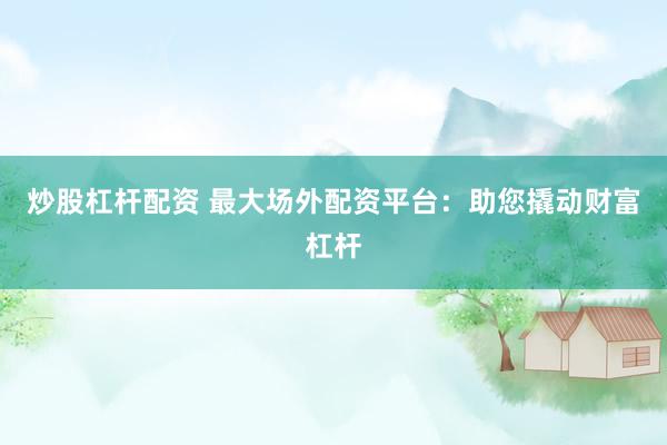 炒股杠杆配资 最大场外配资平台：助您撬动财富杠杆