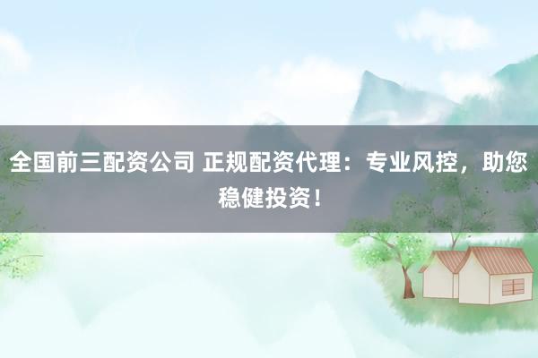 全国前三配资公司 正规配资代理：专业风控，助您稳健投资！