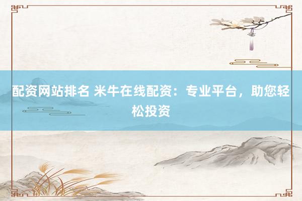 配资网站排名 米牛在线配资：专业平台，助您轻松投资