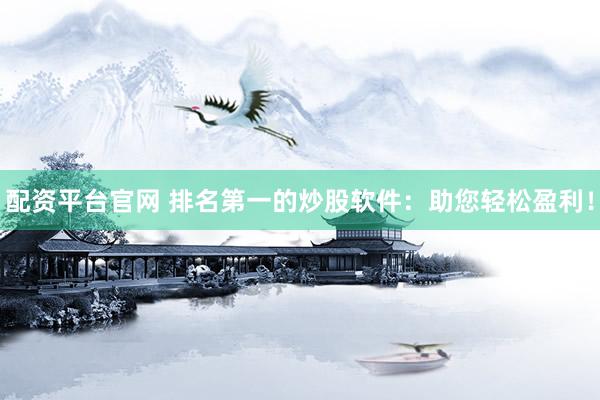 配资平台官网 排名第一的炒股软件：助您轻松盈利！