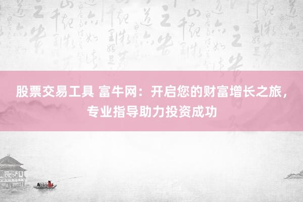股票交易工具 富牛网：开启您的财富增长之旅，专业指导助力投资成功