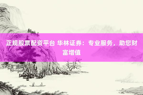 正规股票配资平台 华林证券：专业服务，助您财富增值