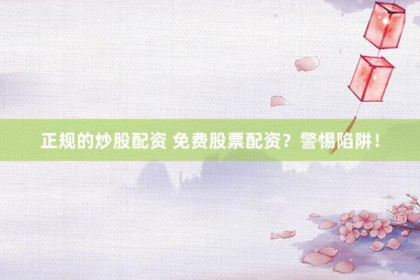 正规的炒股配资 免费股票配资？警惕陷阱！