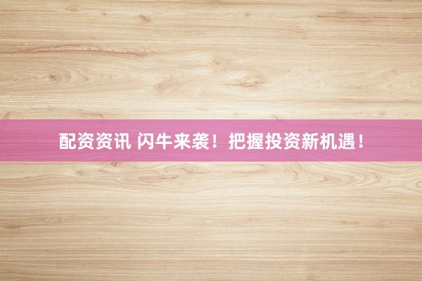 配资资讯 闪牛来袭！把握投资新机遇！