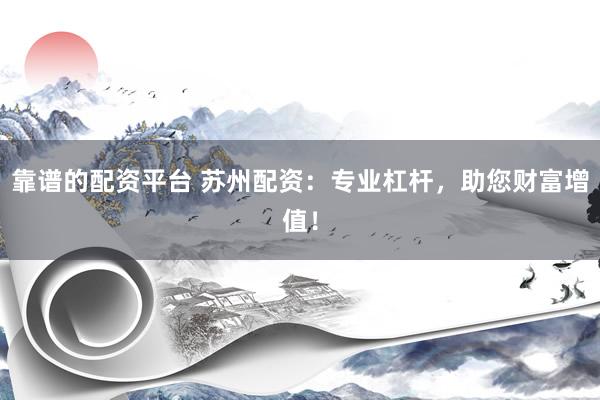 靠谱的配资平台 苏州配资：专业杠杆，助您财富增值！