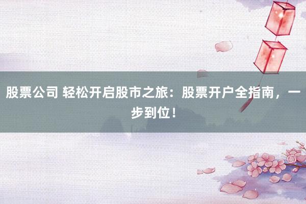股票公司 轻松开启股市之旅：股票开户全指南，一步到位！