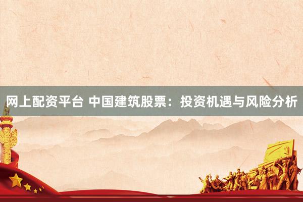 网上配资平台 中国建筑股票：投资机遇与风险分析