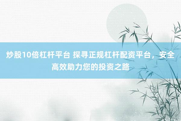 炒股10倍杠杆平台 探寻正规杠杆配资平台，安全高效助力您的投资之路