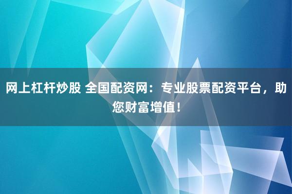 网上杠杆炒股 全国配资网：专业股票配资平台，助您财富增值！