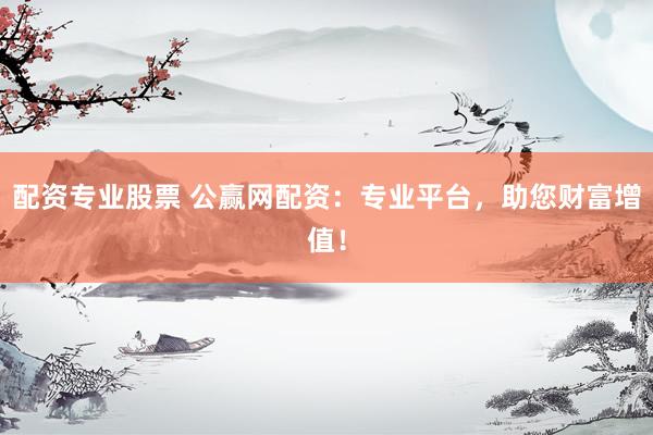 配资专业股票 公赢网配资：专业平台，助您财富增值！