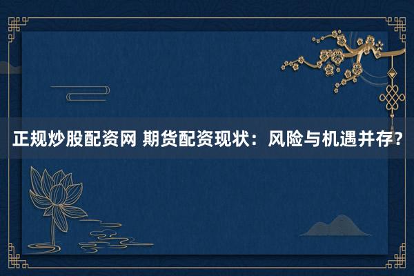 正规炒股配资网 期货配资现状：风险与机遇并存？