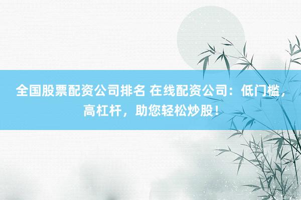 全国股票配资公司排名 在线配资公司：低门槛，高杠杆，助您轻松炒股！