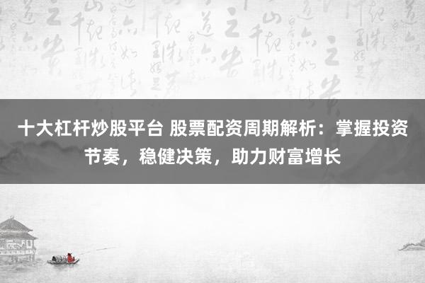 十大杠杆炒股平台 股票配资周期解析：掌握投资节奏，稳健决策，助力财富增长
