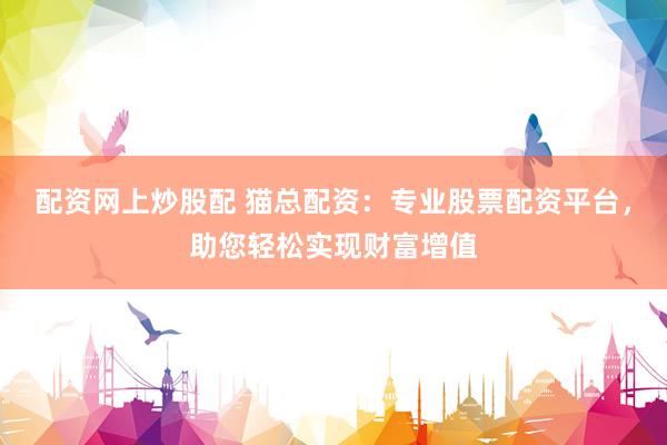 配资网上炒股配 猫总配资：专业股票配资平台，助您轻松实现财富增值